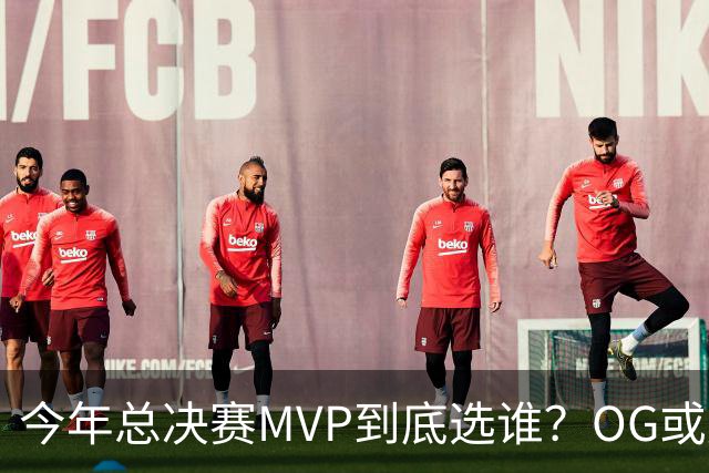 今年总决赛MVP到底选谁？OG或复制小卡逆袭剧本