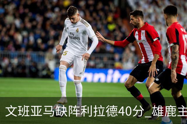文班亚马缺阵利拉德40分 雄鹿主场战胜马刺