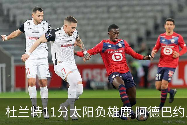 杜兰特11分太阳负雄鹿 阿德巴约三分绝杀活塞